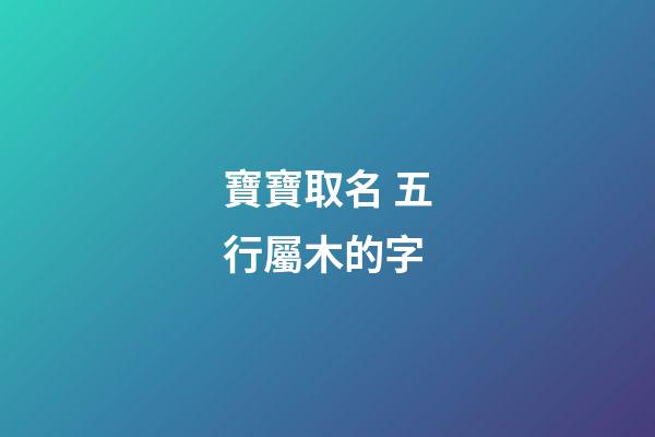 寶寶取名 五行屬木的字